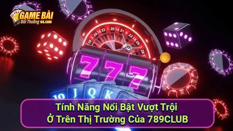 Tính Năng Nổi Bật Vượt Trội Ở Trên Thị Trường Của 789CLUB