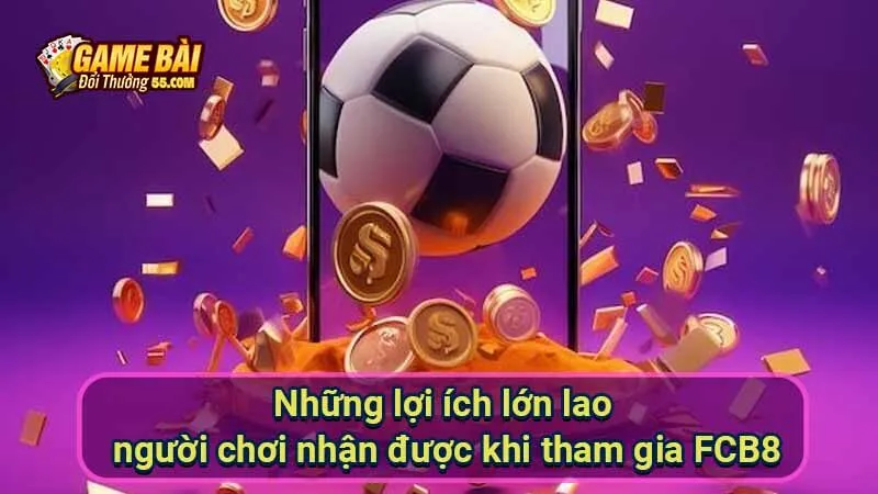 Những lợi ích lớn lao người chơi nhận được khi tham gia FCB8