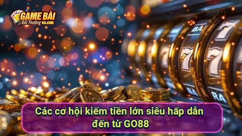 Các cơ hội kiếm tiền lớn siêu hấp dẫn đến từ GO88