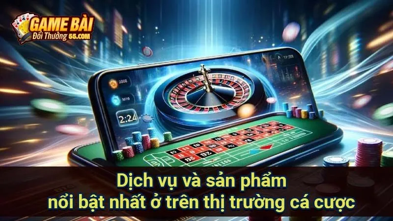 Dịch vụ và sản phẩm nổi bật nhất ở trên thị trường cá cược