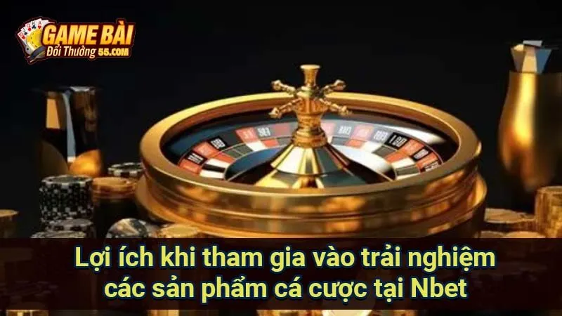 Lợi ích khi tham gia vào trải nghiệm các sản phẩm cá cược tại Nbet
